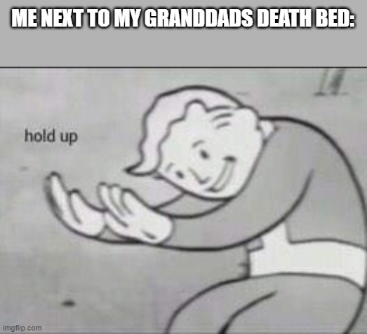 Fallout Hold Up | ME NEXT TO MY GRANDDADS DEATH BED: | image tagged in fallout hold up | made w/ Imgflip meme maker