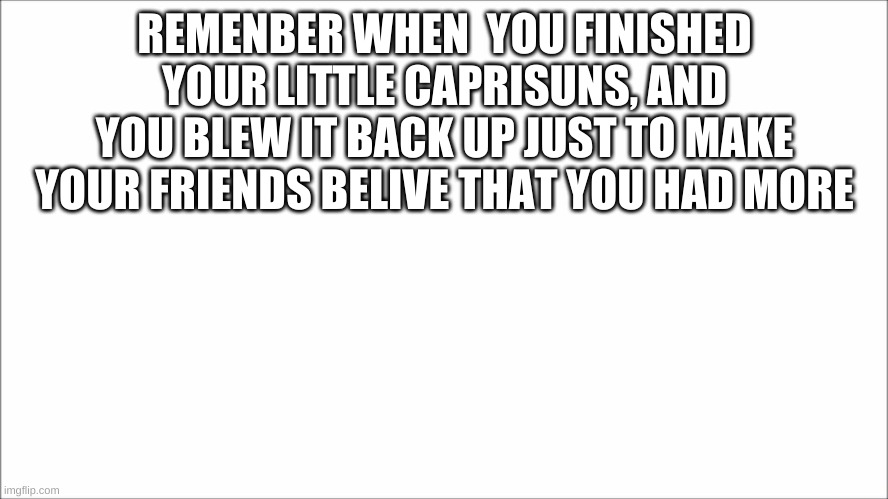 REMEMBER WHEN  YOU FINISHED YOUR LITTLE CAPRI SUNS, AND YOU BLEW IT BACK UP JUST TO MAKE YOUR FRIENDS BELIVE THAT YOU HAD MORE | image tagged in caprisun | made w/ Imgflip meme maker