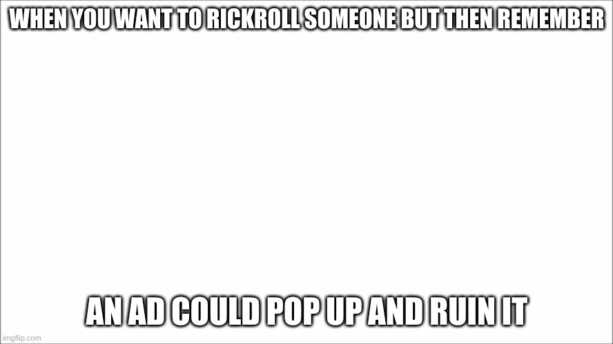 WHEN YOU WANT TO RICKROLL SOMEONE BUT THEN REMEMBER; AN AD COULD POP UP AND RUIN IT | image tagged in rickroll | made w/ Imgflip meme maker