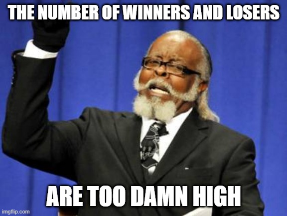 Winners and Losers is too damn high | THE NUMBER OF WINNERS AND LOSERS; ARE TOO DAMN HIGH | image tagged in memes,too damn high | made w/ Imgflip meme maker