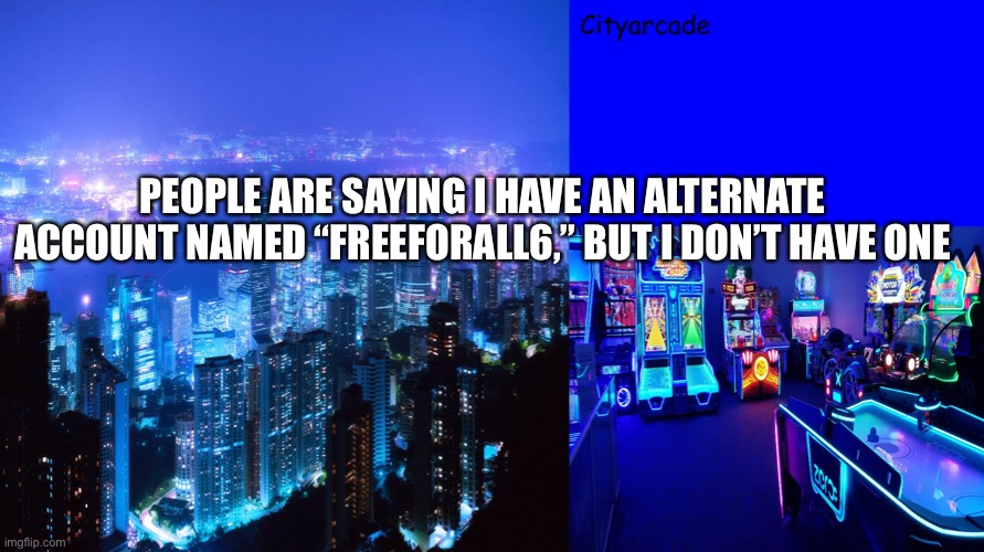 It’s just a rumor. A false rumor. | PEOPLE ARE SAYING I HAVE AN ALTERNATE ACCOUNT NAMED “FREEFORALL6,” BUT I DON’T HAVE ONE | image tagged in cityarcade announcement | made w/ Imgflip meme maker