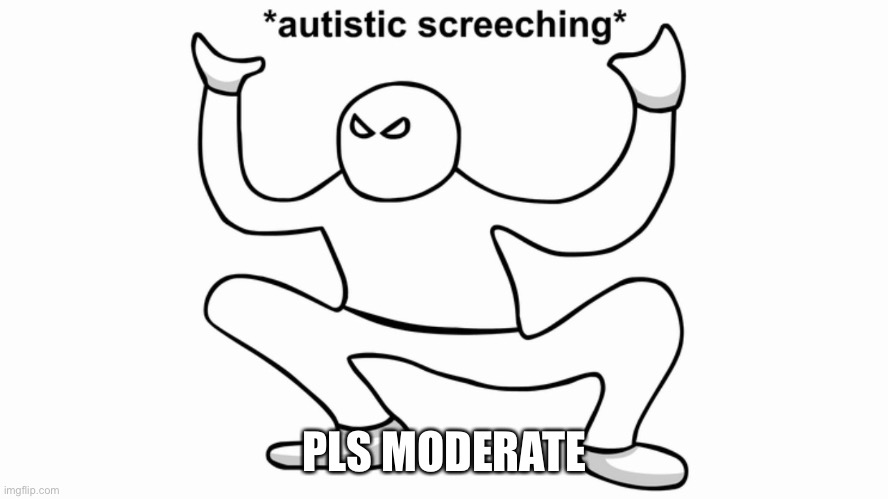Autistic screeching | PLS MODERATE | image tagged in autistic screeching | made w/ Imgflip meme maker
