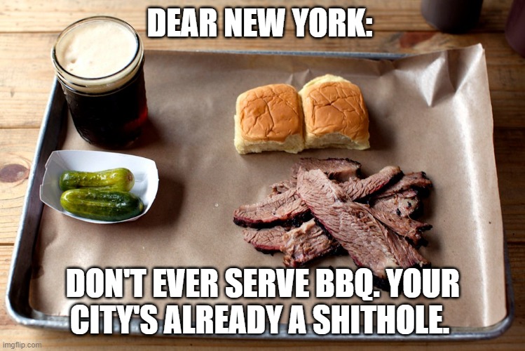 new yorkers shouldn't bbq | DEAR NEW YORK:; DON'T EVER SERVE BBQ. YOUR CITY'S ALREADY A SHITHOLE. | image tagged in new york so-called bbq | made w/ Imgflip meme maker