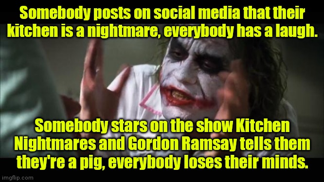 Just make me a coffee please. | Somebody posts on social media that their kitchen is a nightmare, everybody has a laugh. Somebody stars on the show Kitchen Nightmares and Gordon Ramsay tells them they're a pig, everybody loses their minds. | image tagged in memes,and everybody loses their minds,funny | made w/ Imgflip meme maker