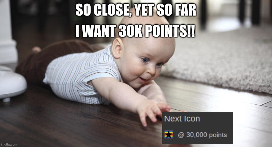 i'm at 28k right now, and i'm almost there... | I WANT 30K POINTS!! SO CLOSE, YET SO FAR | image tagged in so close yet so far,oof,30k | made w/ Imgflip meme maker