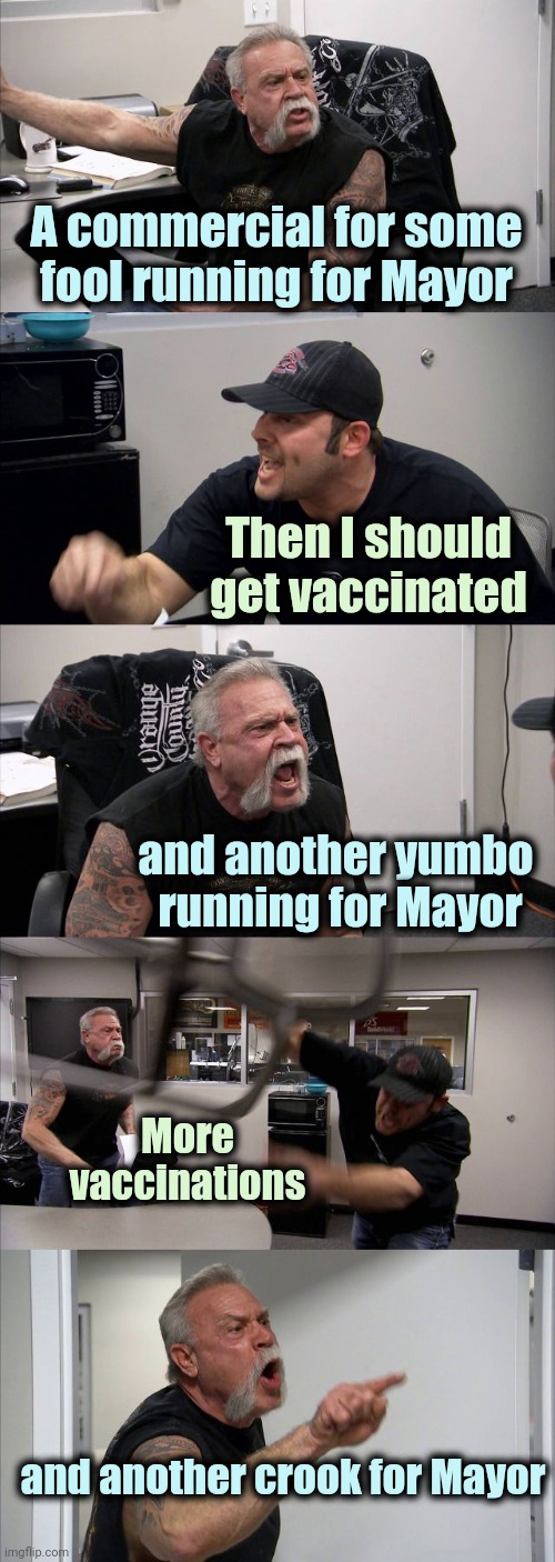New York TV lately | A commercial for some fool running for Mayor; Then I should get vaccinated; and another yumbo 
running for Mayor; More vaccinations; and another crook for Mayor | image tagged in memes,american chopper argument,just ok surgeon commercial,vote,vaccines,commercials | made w/ Imgflip meme maker