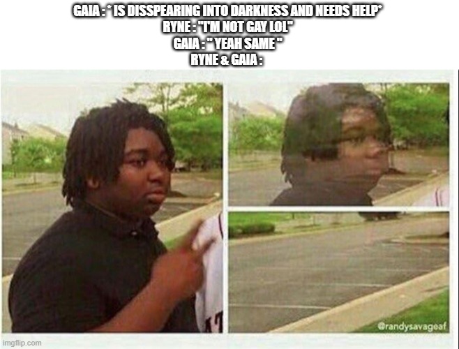Black guy disappearing | GAIA : * IS DISSPEARING INTO DARKNESS AND NEEDS HELP*
RYNE : "I'M NOT GAY LOL"
GAIA : " YEAH SAME "
RYNE & GAIA : | image tagged in black guy disappearing | made w/ Imgflip meme maker