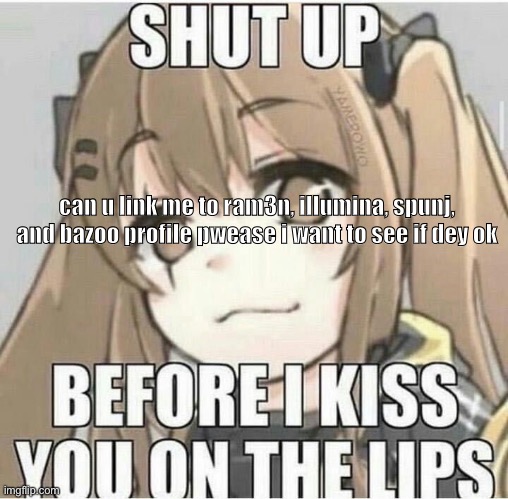 Shut up Before I kiss you on the lips | can u link me to ram3n, illumina, spunj, and bazoo profile pwease i want to see if dey ok | image tagged in shut up before i kiss you on the lips | made w/ Imgflip meme maker