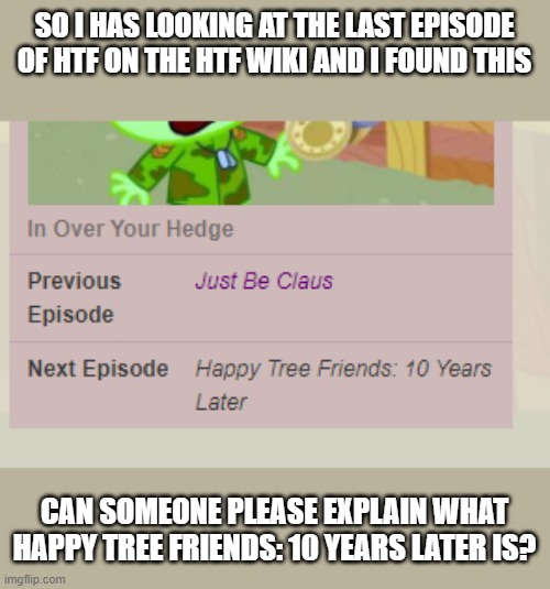 SO I HAS LOOKING AT THE LAST EPISODE OF HTF ON THE HTF WIKI AND I FOUND THIS; CAN SOMEONE PLEASE EXPLAIN WHAT HAPPY TREE FRIENDS: 10 YEARS LATER IS? | image tagged in question | made w/ Imgflip meme maker