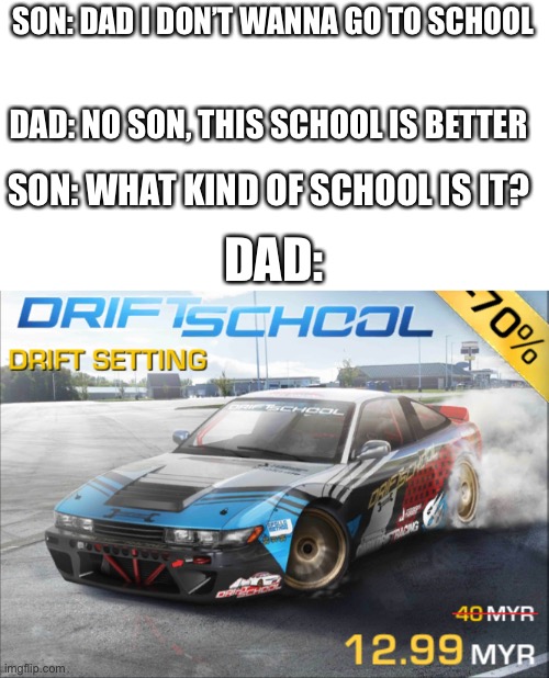 drift school | SON: DAD I DON’T WANNA GO TO SCHOOL; DAD: NO SON, THIS SCHOOL IS BETTER; SON: WHAT KIND OF SCHOOL IS IT? DAD: | image tagged in drift school | made w/ Imgflip meme maker