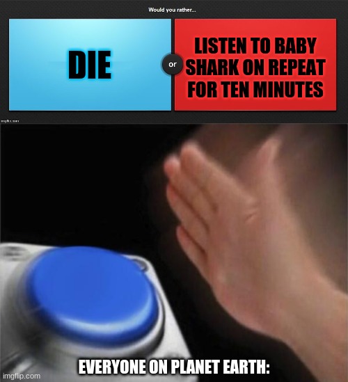  DIE; LISTEN TO BABY SHARK ON REPEAT FOR TEN MINUTES; EVERYONE ON PLANET EARTH: | image tagged in would you rather,memes,blank nut button | made w/ Imgflip meme maker