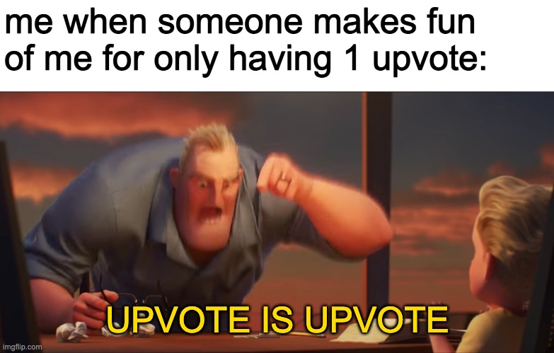 UPVOTE IS UPVOTE | me when someone makes fun of me for only having 1 upvote:; UPVOTE IS UPVOTE | image tagged in math is math,upvote,upvote is upvote,mr incredible mad | made w/ Imgflip meme maker
