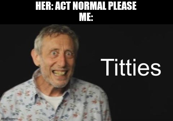 Micheal Rosen titties | HER: ACT NORMAL PLEASE
ME: | image tagged in micheal rosen no context | made w/ Imgflip meme maker