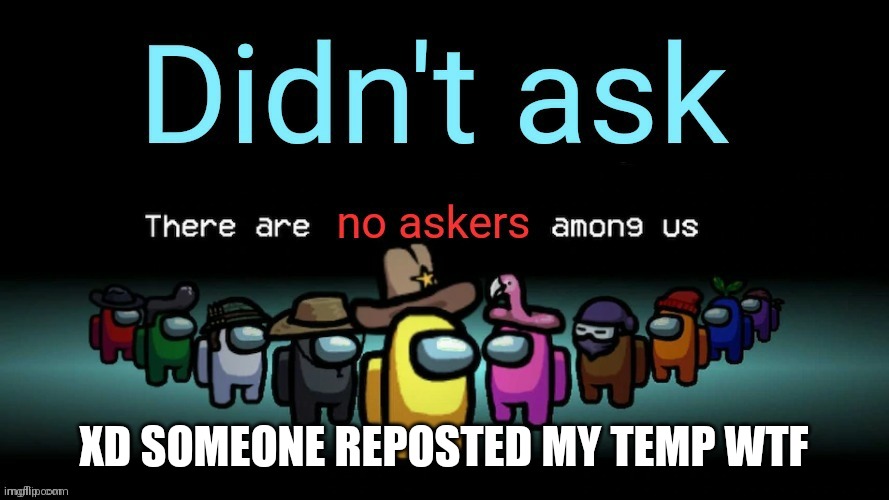 Didnt ask there are no askers among us | XD SOMEONE REPOSTED MY TEMP WTF | image tagged in didnt ask there are no askers among us | made w/ Imgflip meme maker