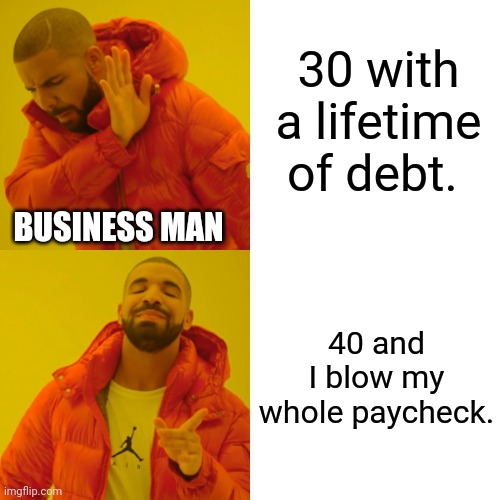 BUSINESS MAN MENTALITY. | 30 with a lifetime of debt. BUSINESS MAN; 40 and I blow my whole paycheck. | image tagged in memes,drake hotline bling,funny meme,businessman | made w/ Imgflip meme maker