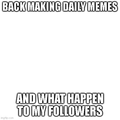 Blank Transparent Square Meme | BACK MAKING DAILY MEMES; AND WHAT HAPPEN TO MY FOLLOWERS | image tagged in memes,blank transparent square | made w/ Imgflip meme maker