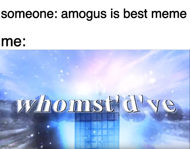 W H O M S T ' D ' V E | someone: amogus is best meme; me: | image tagged in terminalmontage whomst'd've | made w/ Imgflip meme maker