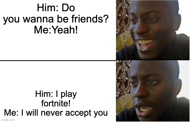 fortnite why | Him: Do you wanna be friends?
Me:Yeah! Him: I play fortnite!
Me: I will never accept you | image tagged in disappointed black guy,fortnite | made w/ Imgflip meme maker