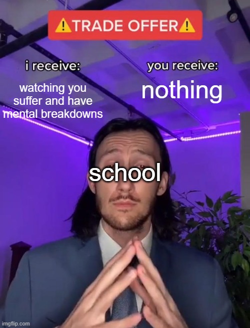 For those teachers who make memes about students also refusing to do their homework https://www.youtube.com/watch?v=2ywaIzO3gKY | watching you suffer and have mental breakdowns; nothing; school | image tagged in trade offer,school | made w/ Imgflip meme maker