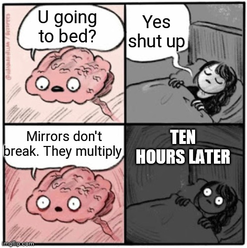 Brain Before Sleep | Yes shut up; U going to bed? Mirrors don't break. They multiply; TEN HOURS LATER | image tagged in brain before sleep | made w/ Imgflip meme maker