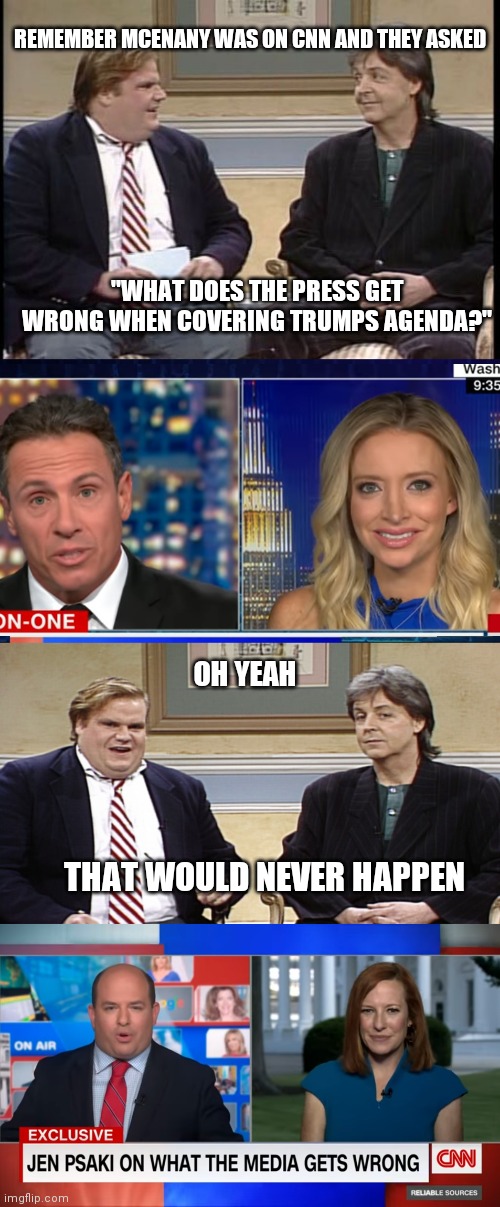 The funny thing is the segment was called "Reliable Sources" | REMEMBER MCENANY WAS ON CNN AND THEY ASKED; "WHAT DOES THE PRESS GET WRONG WHEN COVERING TRUMPS AGENDA?"; OH YEAH; THAT WOULD NEVER HAPPEN | image tagged in chris farley show,the chris farley show,biden,fake news,cnn | made w/ Imgflip meme maker