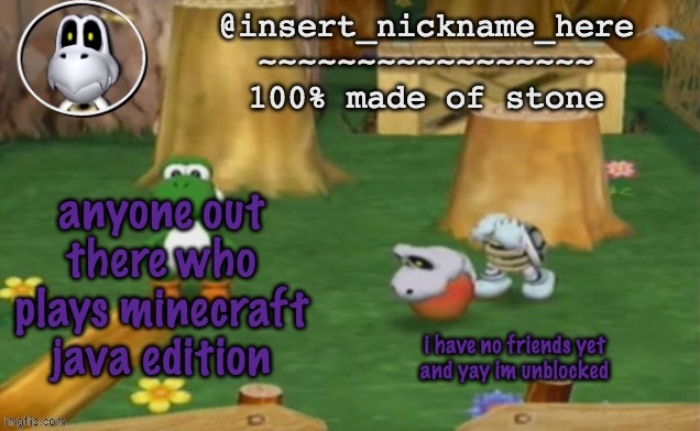 insert_nickname_here alpha template (fixed) | anyone out there who plays minecraft java edition; i have no friends yet
and yay im unblocked | image tagged in insert_nickname_here alpha template fixed | made w/ Imgflip meme maker