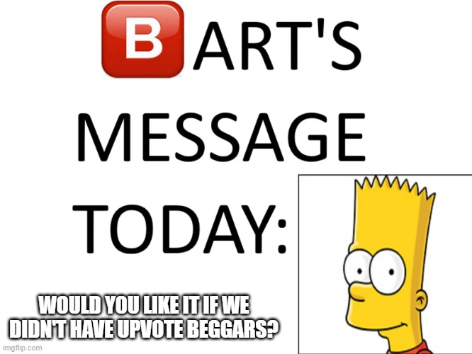 upvote beggars | WOULD YOU LIKE IT IF WE DIDN'T HAVE UPVOTE BEGGARS? | image tagged in bart's message today | made w/ Imgflip meme maker
