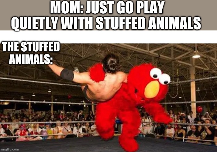 MOM: JUST GO PLAY QUIETLY WITH STUFFED ANIMALS; THE STUFFED ANIMALS: | image tagged in funny memes | made w/ Imgflip meme maker