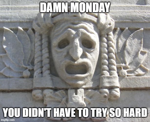 damn monday! | DAMN MONDAY; YOU DIDN'T HAVE TO TRY SO HARD | image tagged in monday | made w/ Imgflip meme maker