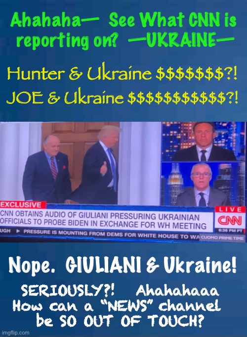 CNN - June 6, 2021 -  REALLY?! | Ahahaha—  See What CNN is
 reporting on?  —UKRAINE—; Hunter & Ukraine $$$$$$$?! JOE & Ukraine $$$$$$$$$$$?! Nope.  GIULIANI & Ukraine! SERIOUSLY?!   Ahahahaaa
How can a “NEWS” channel 
be SO OUT OF TOUCH? | image tagged in dems are marxists,biden hates america,dem politicians are evil creatures,80 million anti americans,marxist,socialist | made w/ Imgflip meme maker