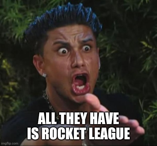 DJ Pauly D Meme | ALL THEY HAVE IS ROCKET LEAGUE | image tagged in memes,dj pauly d | made w/ Imgflip meme maker