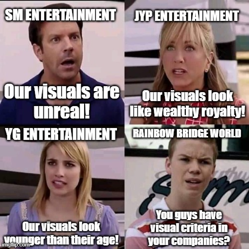 RBW mah beda | JYP ENTERTAINMENT; SM ENTERTAINMENT; Our visuals look
like wealthy royalty! Our visuals are
unreal! YG ENTERTAINMENT; RAINBOW BRIDGE WORLD; Our visuals look
younger than their age! You guys have
visual criteria in
your companies? | image tagged in we are the millers | made w/ Imgflip meme maker