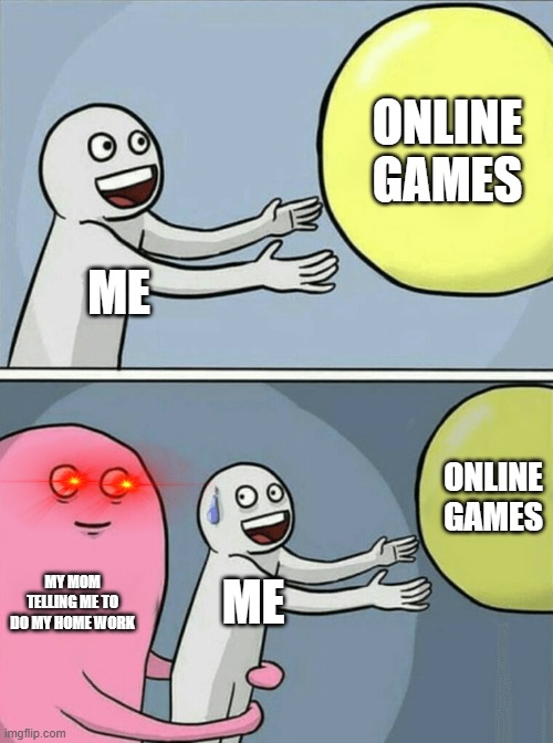 Yes | ONLINE GAMES; ME; ONLINE GAMES; MY MOM TELLING ME TO DO MY HOME WORK; ME | image tagged in memes,running away balloon | made w/ Imgflip meme maker