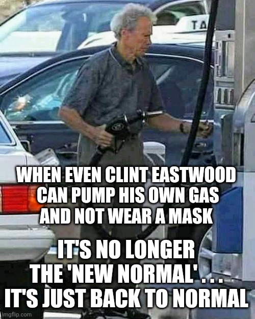 Back To Normal | WHEN EVEN CLINT EASTWOOD
 CAN PUMP HIS OWN GAS
AND NOT WEAR A MASK; IT'S NO LONGER THE 'NEW NORMAL' . . .
IT'S JUST BACK TO NORMAL | image tagged in clint,gas,covid19,liberals,democrats,biden | made w/ Imgflip meme maker