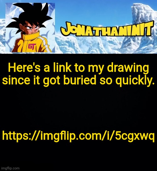 https://imgflip.com/i/5cgxwq | Here's a link to my drawing since it got buried so quickly. https://imgflip.com/i/5cgxwq | image tagged in jonathaninit gt | made w/ Imgflip meme maker