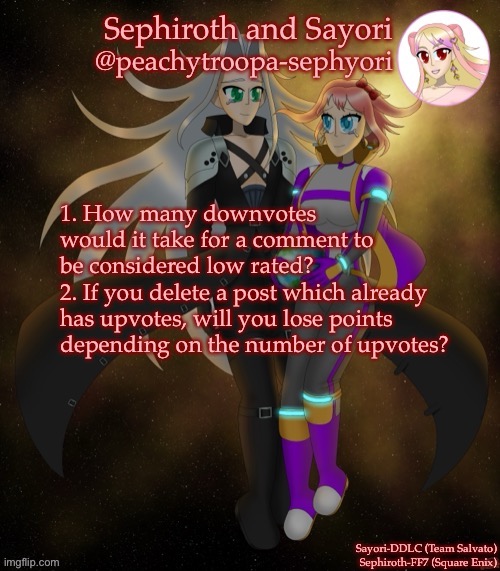 Sayori and Sephiroth | 1. How many downvotes would it take for a comment to be considered low rated?
2. If you delete a post which already has upvotes, will you lose points depending on the number of upvotes? | image tagged in sayori and sephiroth | made w/ Imgflip meme maker