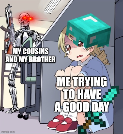 Yes | MY COUSINS AND MY BROTHER; ME TRYING TO HAVE A GOOD DAY | image tagged in anime girl hiding from terminator,memes | made w/ Imgflip meme maker