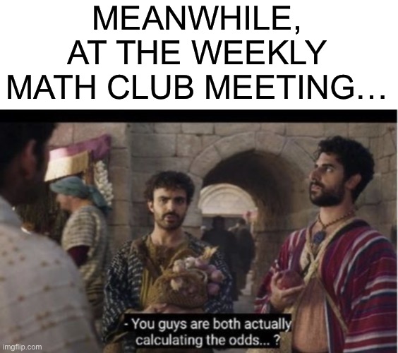  MEANWHILE, AT THE WEEKLY MATH CLUB MEETING… | image tagged in blank white template,the chosen,math,genius,high school,club | made w/ Imgflip meme maker