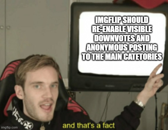I mean really? Why did those go away in the first place!? |  IMGFLIP SHOULD RE-ENABLE VISIBLE DOWNVOTES AND ANONYMOUS POSTING TO THE MAIN CATETORIES | image tagged in and that's a fact,memes,downvotes,anonymous | made w/ Imgflip meme maker