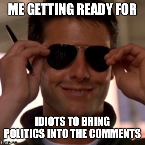 Top Gun Tom Cruise | ME GETTING READY FOR IDIOTS TO BRING POLITICS INTO THE COMMENTS | image tagged in top gun tom cruise | made w/ Imgflip meme maker