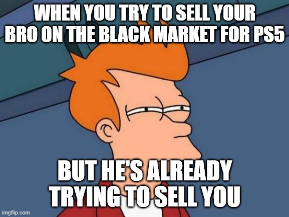Ps5 selling shall rise! | WHEN YOU TRY TO SELL YOUR BRO ON THE BLACK MARKET FOR PS5; BUT HE'S ALREADY TRYING TO SELL YOU | image tagged in memes,futurama fry | made w/ Imgflip meme maker