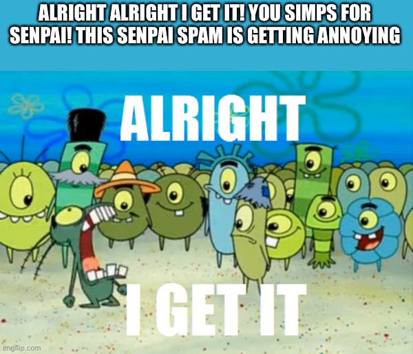 Alright I get It | ALRIGHT ALRIGHT I GET IT! YOU SIMPS FOR SENPAI! THIS SENPAI SPAM IS GETTING ANNOYING | image tagged in alright i get it | made w/ Imgflip meme maker