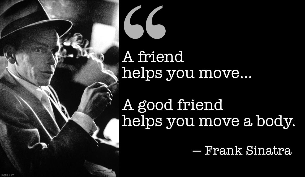 A friend helps you move | A friend helps you move... A good friend helps you move a body. — Frank Sinatra | image tagged in frank sinatra,moving,friendship,body | made w/ Imgflip meme maker