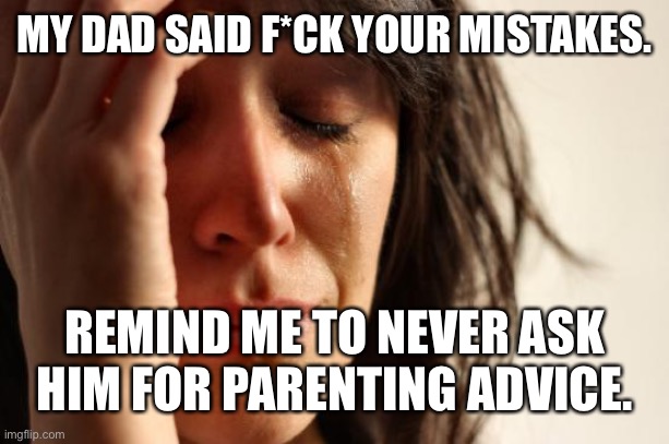 The rapist | MY DAD SAID F*CK YOUR MISTAKES. REMIND ME TO NEVER ASK HIM FOR PARENTING ADVICE. | image tagged in memes,first world problems | made w/ Imgflip meme maker