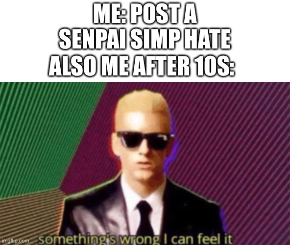something's wrong i can feel it | ME: POST A SENPAI SIMP HATE; ALSO ME AFTER 10S: | image tagged in something's wrong i can feel it | made w/ Imgflip meme maker