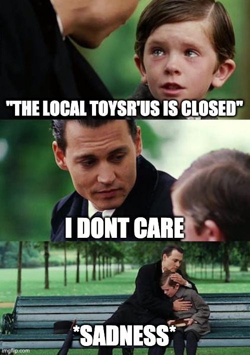 Finding Neverland Meme | "THE LOCAL TOYSR'US IS CLOSED''; I DONT CARE; *SADNESS* | image tagged in memes,finding neverland | made w/ Imgflip meme maker