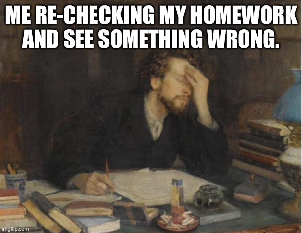 writer | ME RE-CHECKING MY HOMEWORK AND SEE SOMETHING WRONG. | image tagged in writer | made w/ Imgflip meme maker