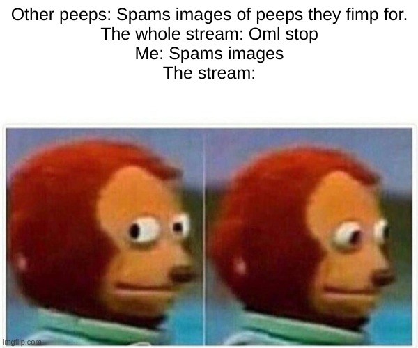 Monkey Puppet | Other peeps: Spams images of peeps they fimp for.
The whole stream: Oml stop
Me: Spams images
The stream: | image tagged in memes,monkey puppet | made w/ Imgflip meme maker