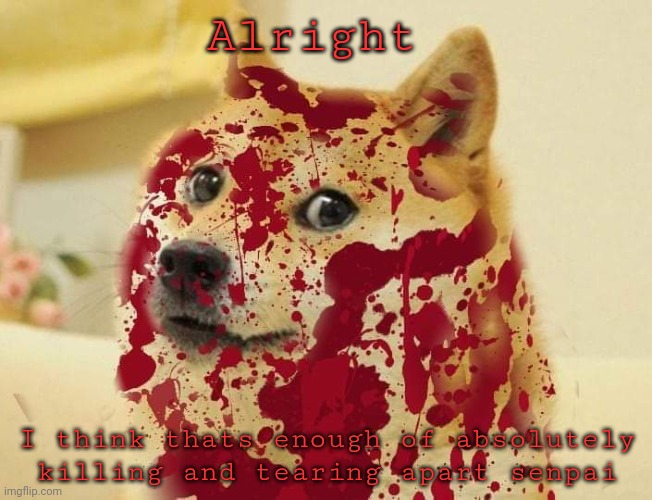 He deserved it tho | Alright; I think thats enough of absolutely killing and tearing apart senpai | image tagged in bloody doge | made w/ Imgflip meme maker