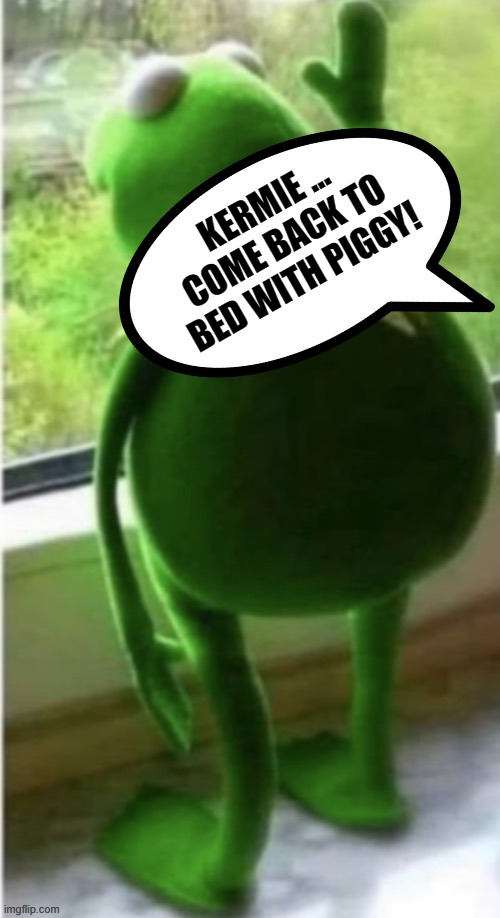 KERMIE ... COME BACK TO BED WITH PIGGY! | made w/ Imgflip meme maker